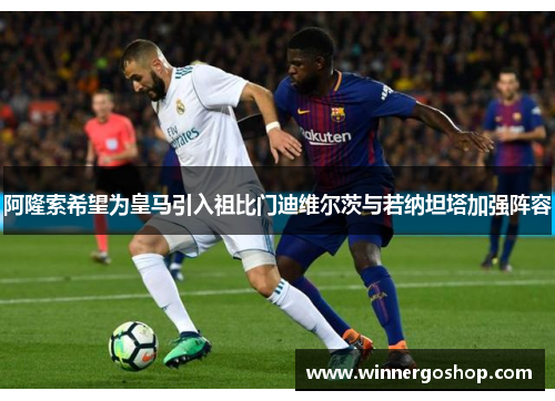 阿隆索希望为皇马引入祖比门迪维尔茨与若纳坦塔加强阵容