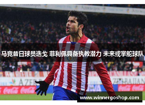 马竞昔日球员迭戈 菲利佩具备执教潜力 未来或掌舵球队