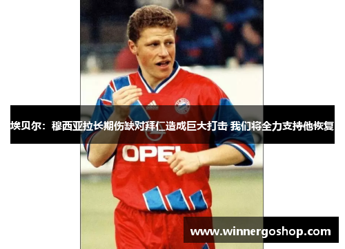 埃贝尔:穆西亚拉长期伤缺对拜仁造成巨大打击 我们将全力支持他恢复 埃贝尔:穆西亚拉长期伤缺对拜仁造成巨大打击 我们将全力支持他恢复