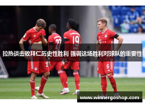 拉热谈击败拜仁历史性胜利 强调这场胜利对球队的重要性