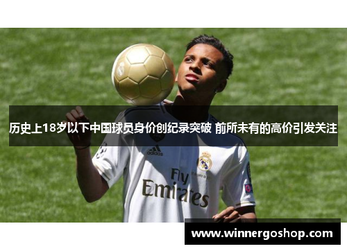 历史上18岁以下中国球员身价创纪录突破 前所未有的高价引发关注 历史上18岁以下中国球员身价创纪录突破 前所未有的高价引发关注