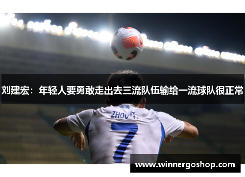刘建宏:年轻人要勇敢走出去三流队伍输给一流球队很正常 刘建宏:年轻人要勇敢走出去三流队伍输给一流球队很正常